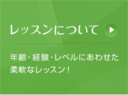 レッスンについて 年齢・経験・レベルにあわせた柔軟なレッスン形態！